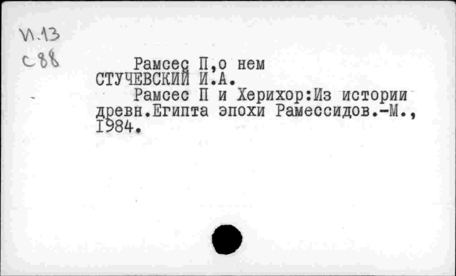 ﻿АЛЛЗ сгЪ
Рамсес П,о нем СТУЧЕВСКИЙ И.А.
Рамсес П и Херихор:Из истории древн.Египта эпохи Рамессидов.-М., 1984.